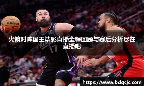火箭对阵国王精彩直播全程回顾与赛后分析尽在直播吧